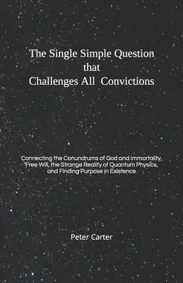 Singura întrebare simplă care sfidează toate convingerile: Conectarea enigmelor despre Dumnezeu și nemurire, liberul arbitru, ciudata realitate a lui Quantu - The Single Simple Question that Challenges All Convictions: Connecting the Conundrums of God and Immortality, Free Will, the Strange Reality of Quantu