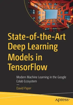 State-Of-The-Art Deep Learning Models in Tensorflow: Învățarea automată modernă în ecosistemul Google Colab - State-Of-The-Art Deep Learning Models in Tensorflow: Modern Machine Learning in the Google Colab Ecosystem