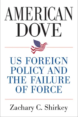Porumbelul american: Politica externă a SUA și eșecul forței - American Dove: Us Foreign Policy and the Failure of Force