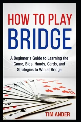 Cum să joci bridge: Ghidul începătorului pentru a învăța jocul, ofertele, mâinile, cărțile și strategiile pentru a câștiga la bridge - How to Play Bridge: A Beginner's Guide to Learning the Game, Bids, Hands, Cards, and Strategies to Win at Bridge