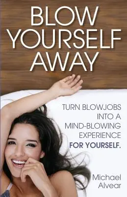 Blow Yourself Away: Transformă sexul oral într-o experiență uluitoare pentru tine - Blow Yourself Away: Turn Blowjobs Into a Mind-Blowing Experience for Yourself