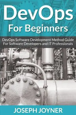 DevOps pentru începători: Ghidul metodei de dezvoltare software DevOps pentru dezvoltatorii de software și profesioniștii IT - DevOps For Beginners: DevOps Software Development Method Guide For Software Developers and IT Professionals