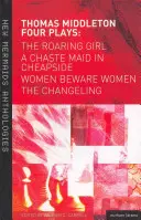Thomas Middleton: Four Plays: Women Beware Women, the Changeling, the Roaring Girl și a Chaste Maid in Cheapside - Thomas Middleton: Four Plays: Women Beware Women, the Changeling, the Roaring Girl and a Chaste Maid in Cheapside
