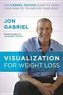 Vizualizarea pentru pierderea în greutate - Ghidul Metodei Gabriel de utilizare a minții pentru a-ți transforma corpul - Visualization for Weight Loss - The Gabriel Method Guide to Using Your Mind to Transform Your Body