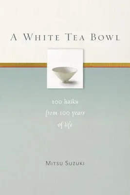 Un bol de ceai alb: 100 Haiku din 100 de ani de viață - A White Tea Bowl: 100 Haiku from 100 Years of Life