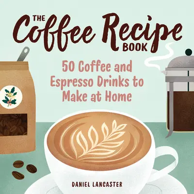 Cartea de rețete pentru cafea: 50 de băuturi pe bază de cafea și espresso de făcut acasă - The Coffee Recipe Book: 50 Coffee and Espresso Drinks to Make at Home