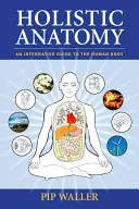 Anatomie holistică: Un ghid integrativ al corpului uman - Holistic Anatomy: An Integrative Guide to the Human Body