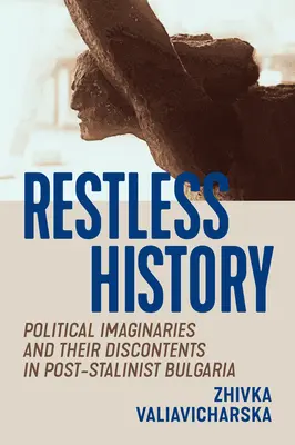 Restless History: Imaginarii politice și nemulțumirile lor în Bulgaria post-stalinistă - Restless History: Political Imaginaries and Their Discontents in Post-Stalinist Bulgaria
