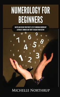 Numerologie pentru începători: Stăpânește și proiectează-ți viața perfectă prin combinarea numerologiei, astrologiei, numerelor și tarotului pentru a-ți debloca destinul - Numerology for Beginners: Master and Design Your Perfect Life by Combining Numerology, Astrology, Numbers and Tarot to Unlock Your Destiny