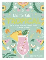 Let's Get Tropical - Peste 60 de rețete de cocktailuri, de la clasicele din Caraibe la băuturile Tiki moderne - Let's Get Tropical - Over 60 Cocktail Recipes from Caribbean Classics to Modern Tiki Drinks