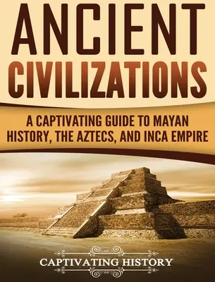 Civilizații antice: Un ghid captivant pentru istoria mayașă, aztecii și Imperiul Inca - Ancient Civilizations: A Captivating Guide to Mayan History, the Aztecs, and Inca Empire