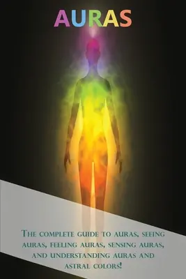Aura: Ghidul complet pentru aură, vederea aurei, simțirea aurei, simțirea aurei și înțelegerea aurei și a culorilor astrale! - Auras: The complete guide to auras, seeing auras, feeling auras, sensing auras, and understanding auras and astral colors!