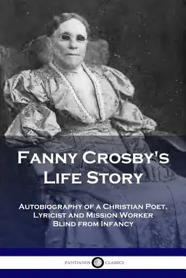Povestea vieții lui Fanny Crosby: Autobiografia unui poet creștin, liricist și lucrător misionar orb din copilărie - Fanny Crosby's Life Story: Autobiography of a Christian Poet, Lyricist and Mission Worker Blind from Infancy
