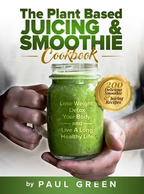 Cartea de bucate cu sucuri și smoothie-uri pe bază de plante: 200 de rețete delicioase de smoothie-uri și sucuri pentru a pierde în greutate, a vă detoxifia organismul și a trăi o viață lungă și sănătoasă - The Plant Based Juicing And Smoothie Cookbook: 200 Delicious Smoothie And Juicing Recipes To Lose Weight, Detox Your Body and Live A Long Healthy Life