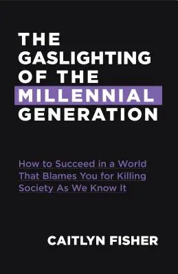 The Gaslighting of the Millennial Generation: How to Succeed in a Society That Blames You for Everything Gone Wrong