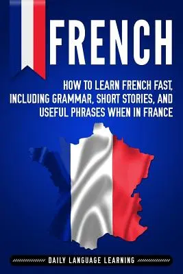 Franceză: Cum să înveți franceza rapid, inclusiv gramatică, povestiri scurte și fraze utile când ești în Franța - French: How to Learn French Fast, Including Grammar, Short Stories, and Useful Phrases When in France
