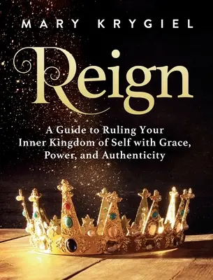 Reign: Un ghid pentru a-ți conduce regatul interior al sinelui cu grație, putere și autenticitate - Reign: A Guide to Ruling Your Inner Kingdom of Self with Grace, Power, and Authenticity