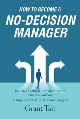 Cum să devii un manager fără decizie: Deveniți un subordonat luminat al unui șef fără decizie, Gestionați o echipă de manageri fără decizie - How to Become a No-Decision Manager: Become an enlightened subordinate of a no-decision boss, Manage a team of no-decision managers