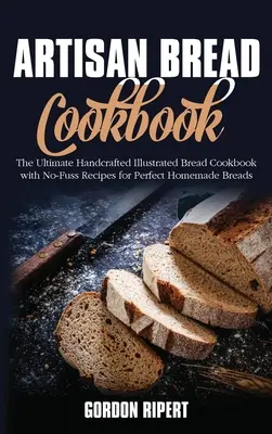 Carte de bucate cu pâine artizanală: The Ultimate Handcrafted Illustrated Bread Cookbook with No-Fuss Recipes for Perfect Homemade Breads - Artisan Bread Cookbook: The Ultimate Handcrafted Illustrated Bread Cookbook with No-Fuss Recipes for Perfect Homemade Breads