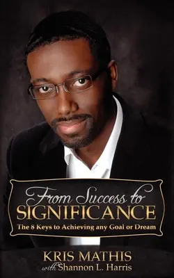 De la succes la semnificație: Cele 8 chei pentru atingerea oricărui obiectiv sau vis - From Success to Significance: The 8 Keys to Achieving Any Goal or Dream
