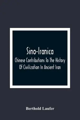 Sino-Iranica; Contribuții chinezești la istoria civilizației în Iranul antic, cu referire specială la istoria plantelor cultivate și a pro - Sino-Iranica; Chinese Contributions To The History Of Civilization In Ancient Iran, With Special Reference To The History Of Cultivated Plants And Pro