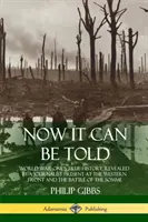 Now It Can Be Told: Adevărata istorie a Primului Război Mondial, dezvăluită de un jurnalist prezent pe Frontul de Vest și în bătălia de pe Somme - Now It Can Be Told: World War One's True History, Revealed by a Journalist Present at the Western Front and the Battle of the Somme