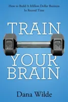 Antrenează-ți creierul: Cum să construiești o afacere de un milion de dolari în timp record - Train Your Brain: How to Build a Million Dollar Business in Record Time