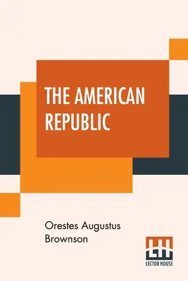 Republica americană: Constituția, tendințele și destinul său. - The American Republic: Its Constitution, Tendencies, And Destiny.