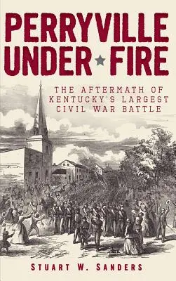 Perryville sub foc: Urmările celei mai mari bătălii din Kentucky din Războiul Civil - Perryville Under Fire: The Aftermath of Kentucky's Largest Civil War Battle