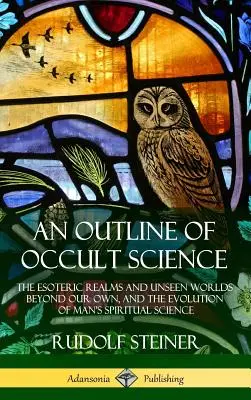 O schiță a științei oculte: Tărâmurile esoterice și lumile nevăzute din afara lumii noastre și evoluția științei spirituale a omului - An Outline of Occult Science: The Esoteric Realms and Unseen Worlds Beyond Our Own, and the Evolution of Man's Spiritual Science