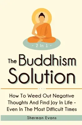 Soluția budistă 2 în 1: Cum să eliminați gândurile negative și să găsiți bucuria în viață - chiar și în cele mai dificile momente - The Buddhism Solution 2 In 1: How To Weed Out Negative Thoughts And Find Joy In Life - Even In The Most Difficult Of Times