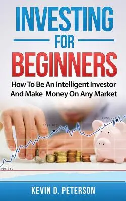 Investiții pentru începători: Cum să fii un investitor inteligent și să faci bani pe orice piață - Investing for Beginners: How To Be An Intelligent Investor And Make Money On Any Market