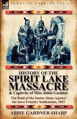 Istoria masacrului de la Spirit Lake și a captivității domnișoarei Abbie Gardner: raidul Santee Sioux împotriva așezărilor de frontieră din Iowa, 1857 - History of the Spirit Lake Massacre and Captivity of Miss Abbie Gardner: the Raid of the Santee Sioux Against the Iowa Frontier Settlements, 1857