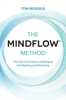 Metoda Mindflow (c): Cum puteți realiza orice prin a nu dori și a nu face - The Mindflow(c) Method: How You Can Achieve Anything by Not-Wanting and Not-Doing