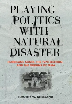 Jocul politic cu dezastrele naturale: Uraganul Agnes, alegerile din 1972 și originile Fema - Playing Politics with Natural Disaster: Hurricane Agnes, the 1972 Election, and the Origins of Fema