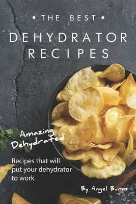 Cele mai bune rețete de deshidratare: Rețete deshidratate uimitoare care vă vor pune deshidratorul la treabă - The Best Dehydrator Recipes: Amazing Dehydrated Recipes that will Put Your Dehydrator to Work