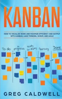 Kanban: Cum să vizualizați munca și să maximizați eficiența și randamentul cu Kanban, gândirea Lean, Scrum și Agile - Kanban: How to Visualize Work and Maximize Efficiency and Output with Kanban, Lean Thinking, Scrum, and Agile