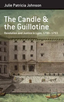 The Candle and the Guillotine: Revoluție și justiție în Lyon, 1789-93 - The Candle and the Guillotine: Revolution and Justice in Lyon, 1789-93