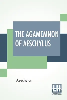 The Agamemnon Of Aeschylus: Tradus în versuri englezești rimante, cu note explicative de Gilbert Murray - The Agamemnon Of Aeschylus: Translated Into English Rhyming Verse With Explanatory Notes By Gilbert Murray
