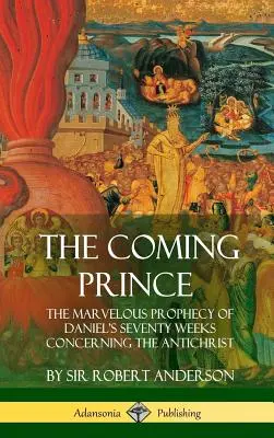 Prințul care vine: Minunata profeție a celor șaptezeci de săptămâni ale lui Daniel referitoare la Anticrist (Hardcover) - The Coming Prince: The Marvelous Prophecy of Daniel's Seventy Weeks Concerning the Antichrist (Hardcover)