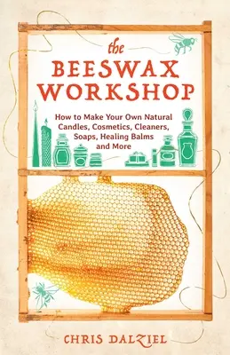 Atelierul de ceară de albine: Cum să vă faceți propriile lumânări naturale, cosmetice, detergenți, săpunuri, balsamuri vindecătoare și multe altele - The Beeswax Workshop: How to Make Your Own Natural Candles, Cosmetics, Cleaners, Soaps, Healing Balms and More