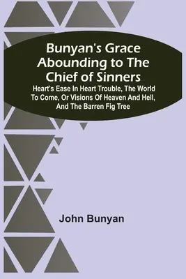 Bunyan's Grace Abounding To The Chief Of Sinners: Heart's Ease In Heart Trouble, The World To Come, Or Visions Of Heaven And Hell, And The Barren Fig - Bunyan'S Grace Abounding To The Chief Of Sinners: Heart'S Ease In Heart Trouble, The World To Come, Or Visions Of Heaven And Hell, And The Barren Fig