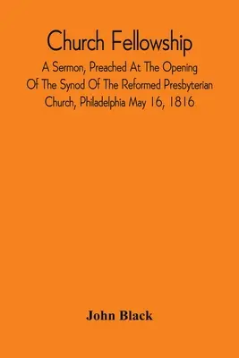 Church Fellowship; A Sermon, Preached At The Opening Of The Synod Of The Reformed Presbyterian Church, Philadelphia May 16, 1816