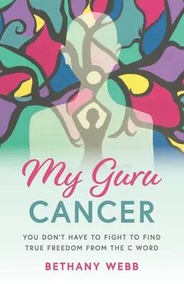 Cancerul meu de guru: Nu trebuie să lupți pentru a găsi adevărata eliberare de cuvântul cu C - My Guru Cancer: You Don't Have to Fight to Find True Freedom from the C Word
