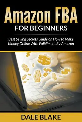 Amazon FBA Pentru Începători: Ghidul celor mai bune secrete de vânzare cu privire la modul de a face bani online cu Fulfillment By Amazon - Amazon FBA For Beginners: Best Selling Secrets Guide on How to Make Money Online With Fulfillment By Amazon