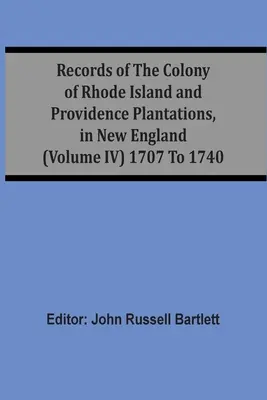 Documentele coloniei Rhode Island și ale plantațiilor Providence, în Noua Anglie (volumul Iv) 1707-1740 - Records Of The Colony Of Rhode Island And Providence Plantations, In New England (Volume Iv) 1707 To 1740