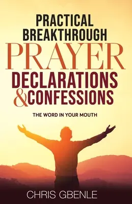 Declarații și mărturisiri practice de rugăciune Breakthrough: Cuvântul în gura ta - Practical Breakthrough Prayer Declarations & Confessions: The Word in Your Mouth