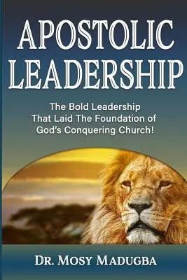 Leadership apostolic: Leadership-ul îndrăzneț care a pus bazele Bisericii cuceritoare a lui Dumnezeu: The Bold Leadership That Laid The Foundation of God's Conquering Church - Apostolic Leadership: The Bold Leadership That Laid The Foundation of God's Conquering Church