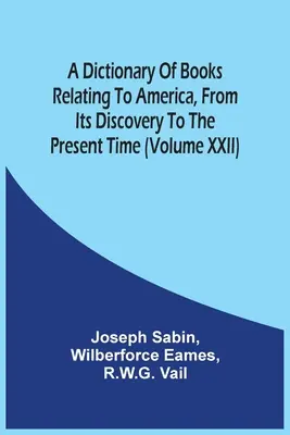 A Dictionary Of Books Relating To America, From Its Discovery To The Present Time (Volumul Xxii) - A Dictionary Of Books Relating To America, From Its Discovery To The Present Time (Volume Xxii)