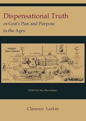 Adevărul dispensațional [cu ilustrații în mărime naturală], sau Planul și scopul lui Dumnezeu în veacuri - Dispensational Truth [with Full Size Illustrations], or God's Plan and Purpose in the Ages